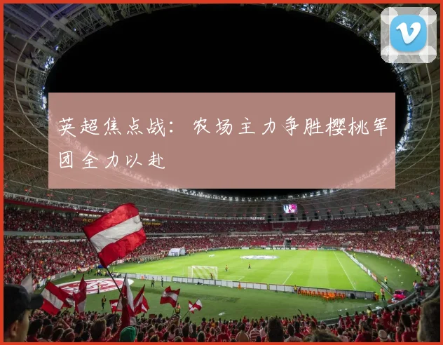 英超焦点战：农场主力争胜樱桃军团全力以赴