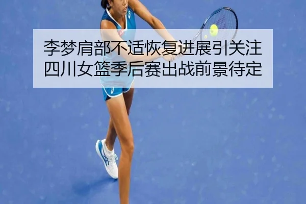 李梦肩部不适恢复进展引关注 四川女篮季后赛出战前景待定（jiuyou）