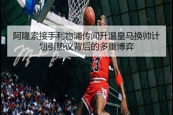 阿隆索接手利物浦传闻升温皇马换帅计划引热议背后的多重博弈 | jiuyou