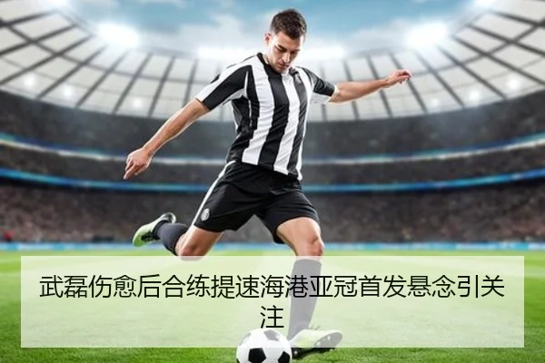 武磊伤愈后合练提速海港亚冠首发悬念引关注 | jiuyou